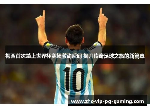梅西首次踏上世界杯赛场激动瞬间 揭开传奇足球之旅的新篇章