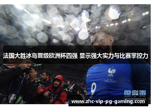 法国大胜冰岛晋级欧洲杯四强 显示强大实力与比赛掌控力