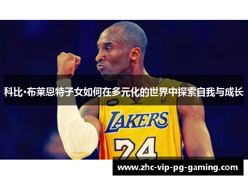 科比·布莱恩特子女如何在多元化的世界中探索自我与成长