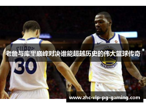 老詹与库里巅峰对决谁能超越历史的伟大篮球传奇