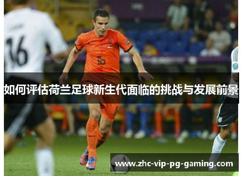 如何评估荷兰足球新生代面临的挑战与发展前景