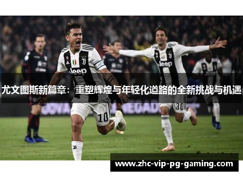 尤文图斯新篇章：重塑辉煌与年轻化道路的全新挑战与机遇