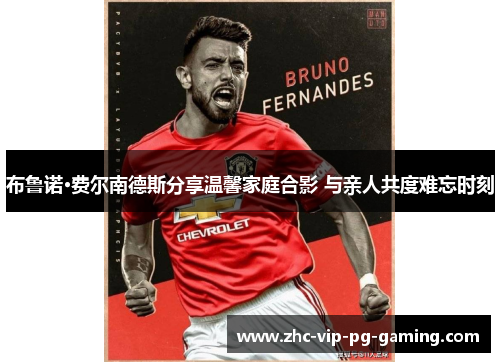 布鲁诺·费尔南德斯分享温馨家庭合影 与亲人共度难忘时刻