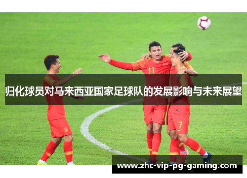 归化球员对马来西亚国家足球队的发展影响与未来展望
