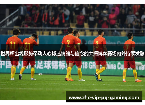 世界杯出线形势牵动人心球迷情绪与信念的共振博弈赛场内外持续发酵