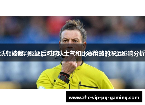 沃顿被裁判驱逐后对球队士气和比赛策略的深远影响分析