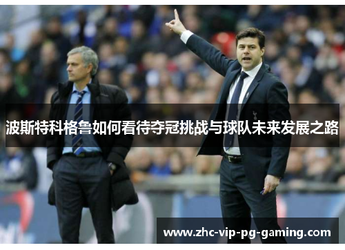 波斯特科格鲁如何看待夺冠挑战与球队未来发展之路