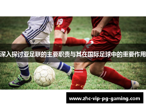 深入探讨亚足联的主要职责与其在国际足球中的重要作用