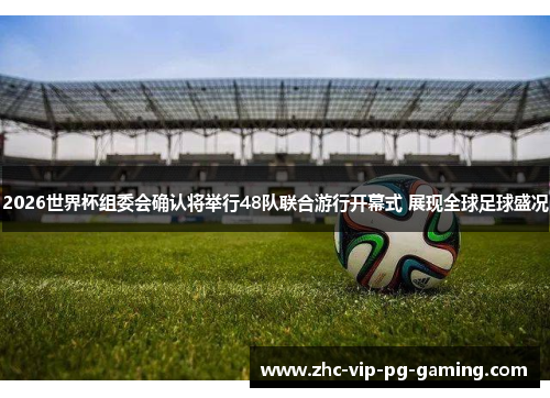 2026世界杯组委会确认将举行48队联合游行开幕式 展现全球足球盛况