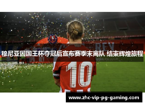 穆尼亚因国王杯夺冠后宣布赛季末离队 结束辉煌旅程